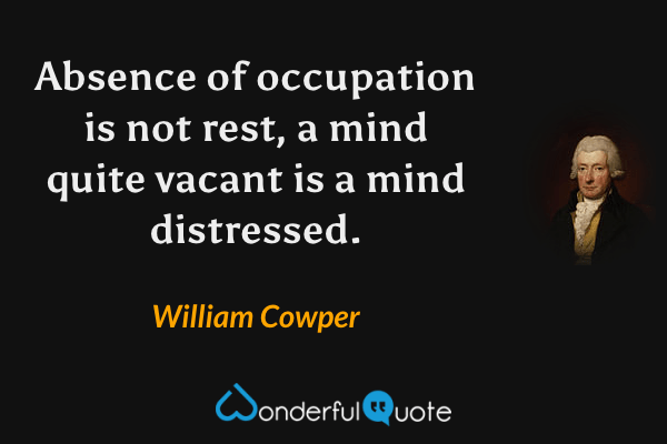 Absence of occupation is not rest, a mind quite vacant is a mind distressed. - William Cowper quote.