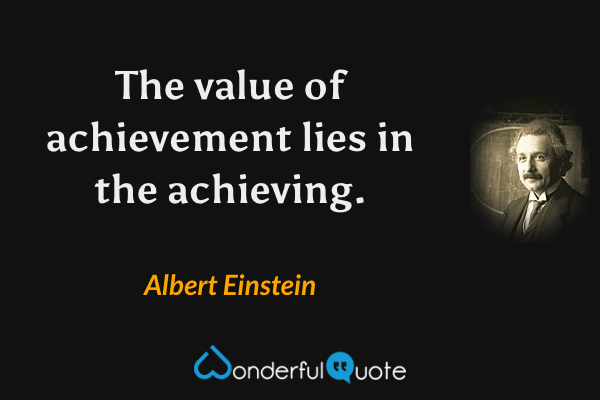 The value of achievement lies in the achieving. - Albert Einstein quote.
