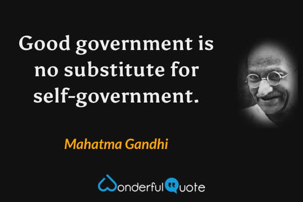 Good government is no substitute for self-government. - Mahatma Gandhi quote.