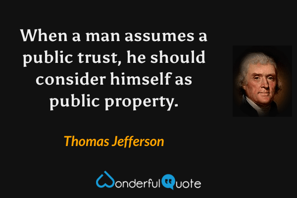 When a man assumes a public trust, he should consider himself as public property. - Thomas Jefferson quote.