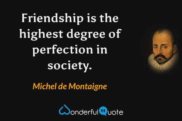 Friendship is the highest degree of perfection in society. - Michel de Montaigne quote.