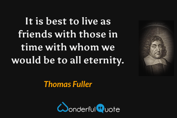 It is best to live as friends with those in time with whom we would be to all eternity. - Thomas Fuller quote.