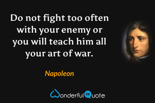 Do not fight too often with your enemy or you will teach him all your art of war. - Napoleon quote.