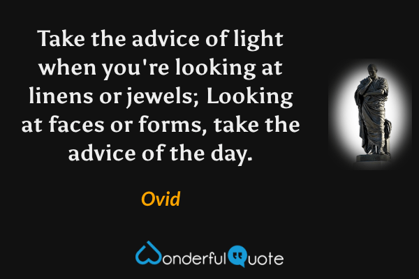 Take the advice of light when you're looking at linens or jewels; Looking at faces or forms, take the advice of the day. - Ovid quote.