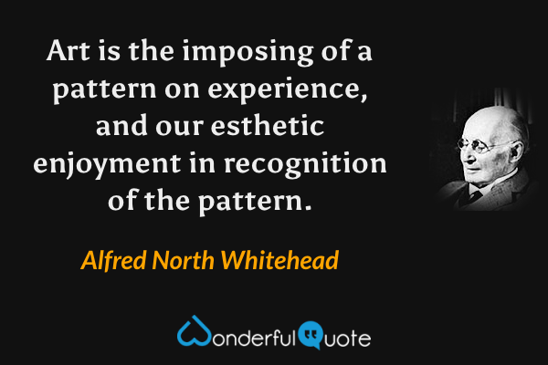 Art is the imposing of a pattern on experience, and our esthetic enjoyment in recognition of the pattern. - Alfred North Whitehead quote.