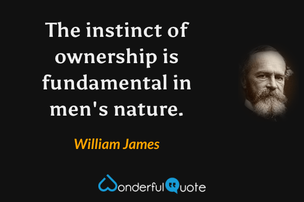 The instinct of ownership is fundamental in men's nature. - William James quote.