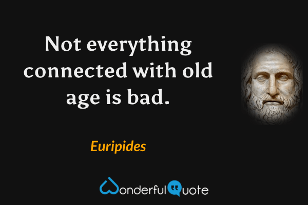 Not everything connected with old age is bad. - Euripides quote.