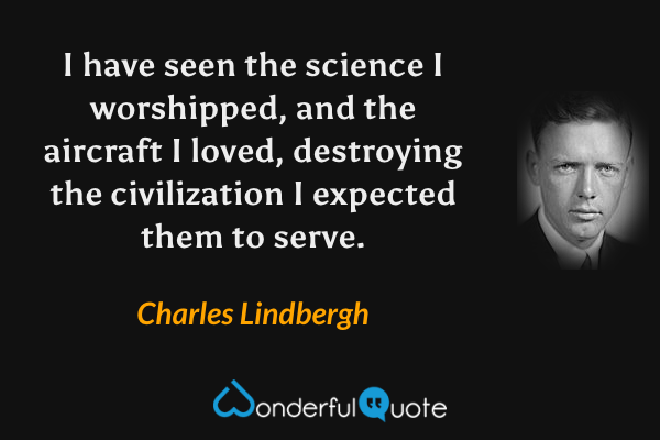 I have seen the science I worshipped, and the aircraft I loved, destroying the civilization I expected them to serve. - Charles Lindbergh quote.