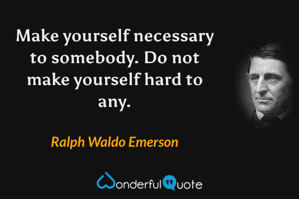 Make yourself necessary to somebody. Do not make yourself hard to any. - Ralph Waldo Emerson quote.