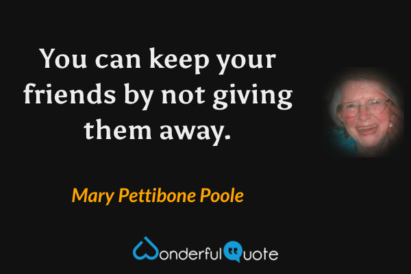 You can keep your friends by not giving them away. - Mary Pettibone Poole quote.