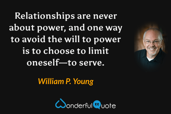 Relationships are never about power, and one way to avoid the will to power is to choose to limit oneself—to serve. - William P. Young quote.