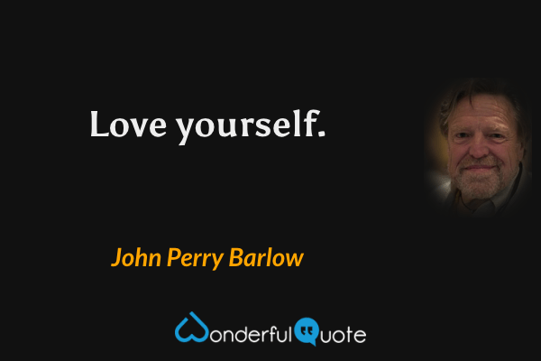 Love yourself. - John Perry Barlow quote.