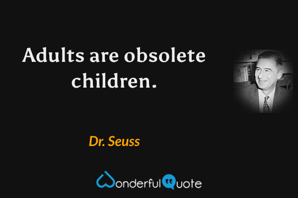 Adults are obsolete children. - Dr. Seuss quote.