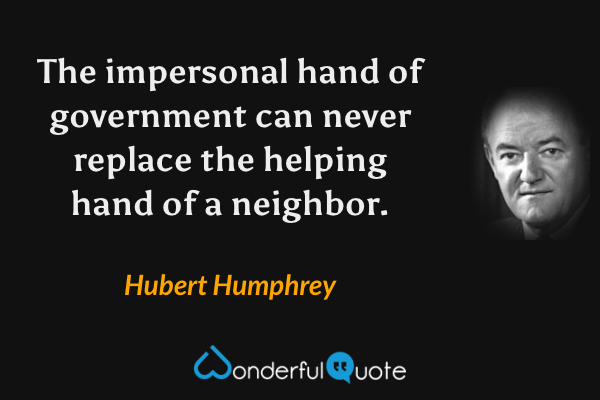 The impersonal hand of government can never replace the helping hand of a neighbor. - Hubert Humphrey quote.