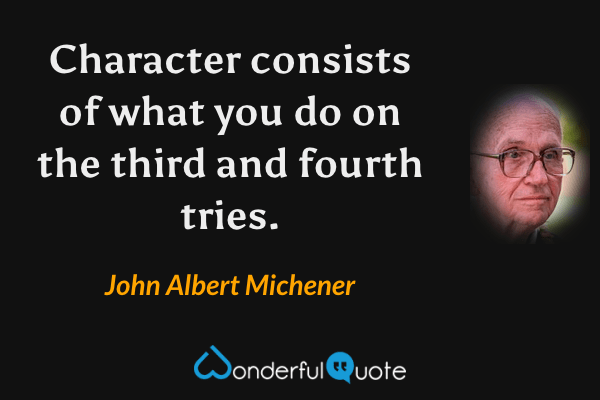 Character consists of what you do on the third and fourth tries. - John Albert Michener quote.