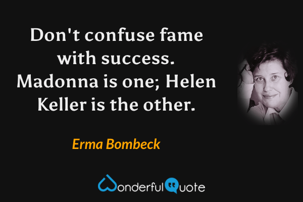 Don't confuse fame with success. Madonna is one; Helen Keller is the other. - Erma Bombeck quote.