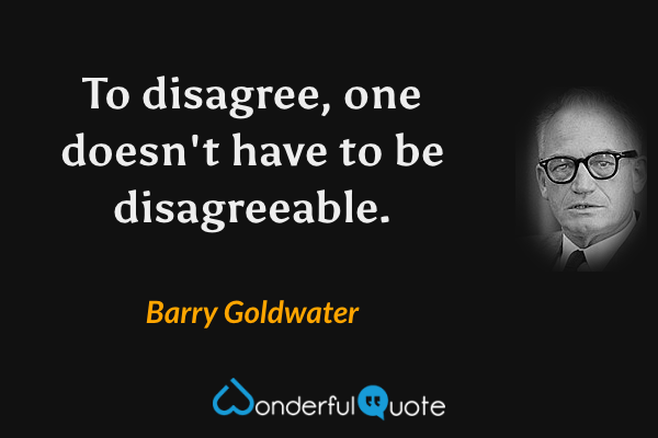 To disagree, one doesn't have to be disagreeable. - Barry Goldwater quote.