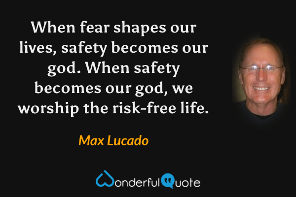 When fear shapes our lives, safety becomes our god. When safety becomes our god, we worship the risk-free life. - Max Lucado quote.