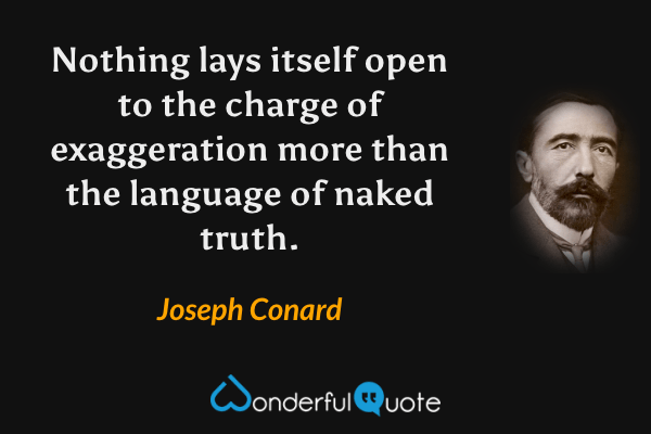 Nothing lays itself open to the charge of exaggeration more than the language of naked truth. - Joseph Conard quote.