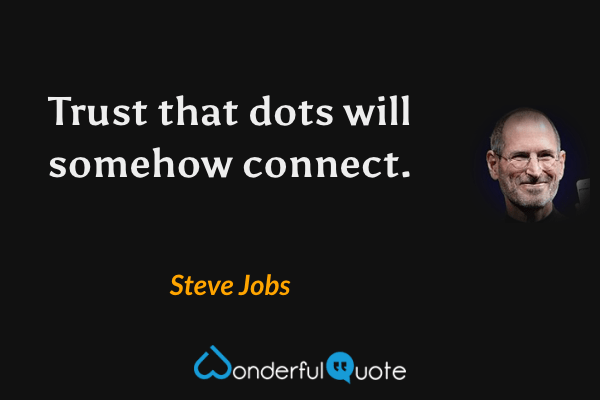 Trust that dots will somehow connect. - Steve Jobs quote.