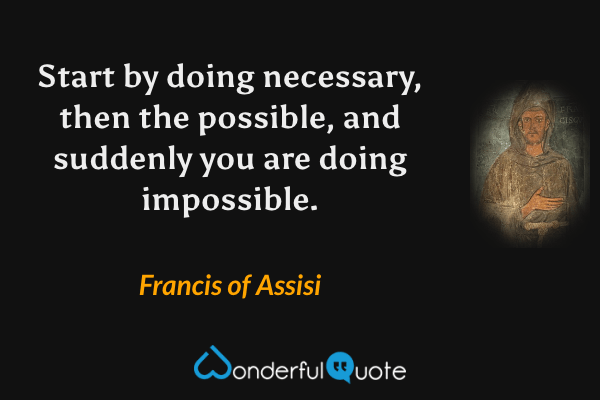 Start by doing necessary, then the possible, and suddenly you are doing impossible. - Francis of Assisi quote.