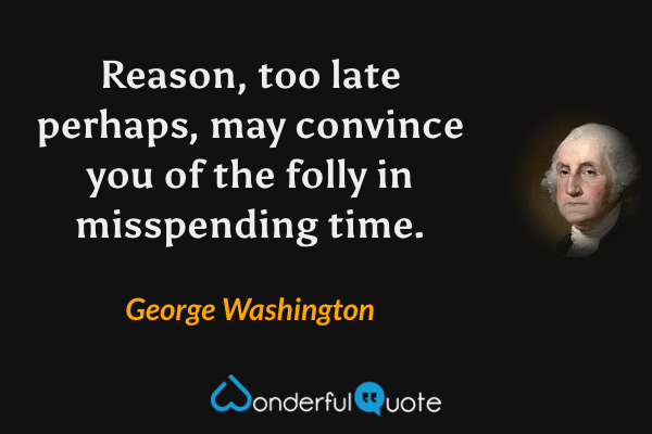 Reason, too late perhaps, may convince you of the folly in misspending time. - George Washington quote.