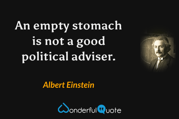 An empty stomach is not a good political adviser. - Albert Einstein quote.
