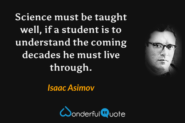 Science must be taught well, if a student is to understand the coming decades he must live through. - Isaac Asimov quote.