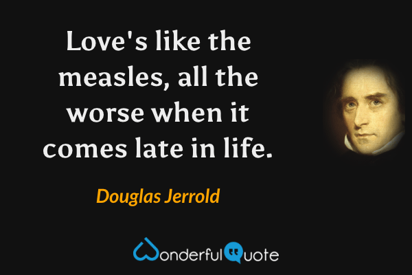Love's like the measles, all the worse when it comes late in life. - Douglas Jerrold quote.
