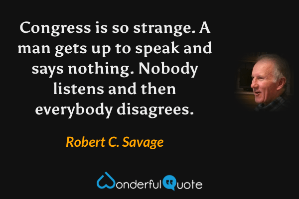 Congress is so strange. A man gets up to speak and says nothing. Nobody listens and then everybody disagrees. - Robert C. Savage quote.