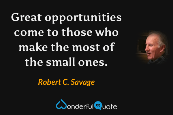 Great opportunities come to those who make the most of the small ones. - Robert C. Savage quote.