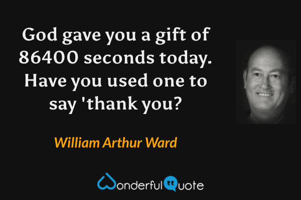 God gave you a gift of 86400 seconds today. Have you used one to say 'thank you? - William Arthur Ward quote.