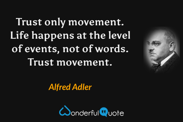 Trust only movement. Life happens at the level of events, not of words. Trust movement. - Alfred Adler quote.