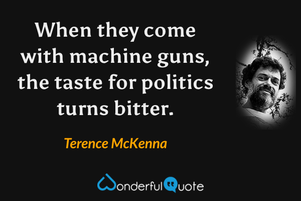 When they come with machine guns, the taste for politics turns bitter. - Terence McKenna quote.