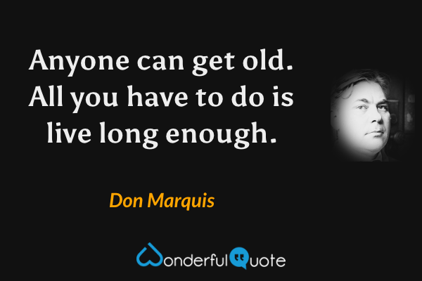 Anyone can get old. All you have to do is live long enough. - Don Marquis quote.