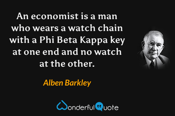 An economist is a man who wears a watch chain with a Phi Beta Kappa key at one end and no watch at the other. - Alben Barkley quote.