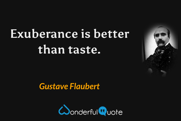 Exuberance is better than taste. - Gustave Flaubert quote.