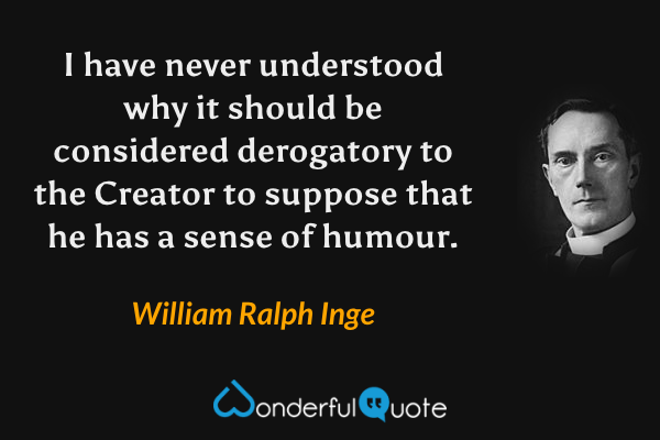 I have never understood why it should be considered derogatory to the Creator to suppose that he has a sense of humour. - William Ralph Inge quote.