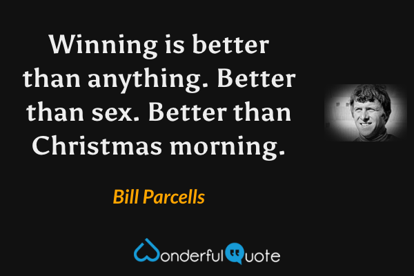 Winning is better than anything. Better than sex. Better than Christmas morning. - Bill Parcells quote.