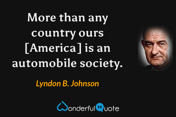 More than any country ours [America] is an automobile society. - Lyndon B. Johnson quote.