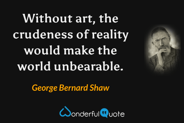 Without art, the crudeness of reality would make the world unbearable. - George Bernard Shaw quote.