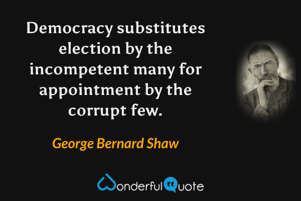 Democracy substitutes election by the incompetent many for appointment by the corrupt few. - George Bernard Shaw quote.