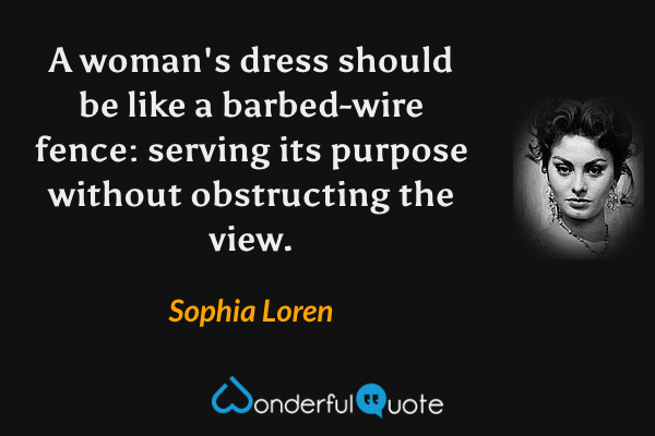 A woman's dress should be like a barbed-wire fence: serving its purpose without obstructing the view. - Sophia Loren quote.