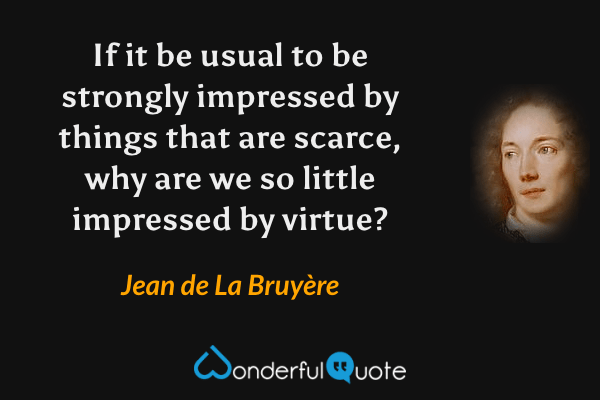 If it be usual to be strongly impressed by things that are scarce, why are we so little impressed by virtue? - Jean de La Bruyère quote.