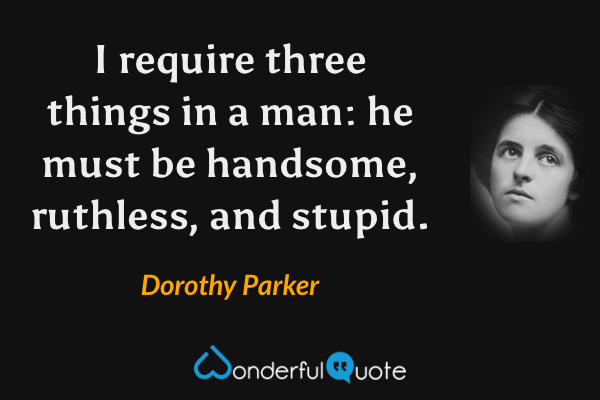 I require three things in a man: he must be handsome, ruthless, and stupid. - Dorothy Parker quote.