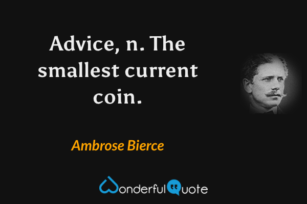 Advice, n.  The smallest current coin. - Ambrose Bierce quote.