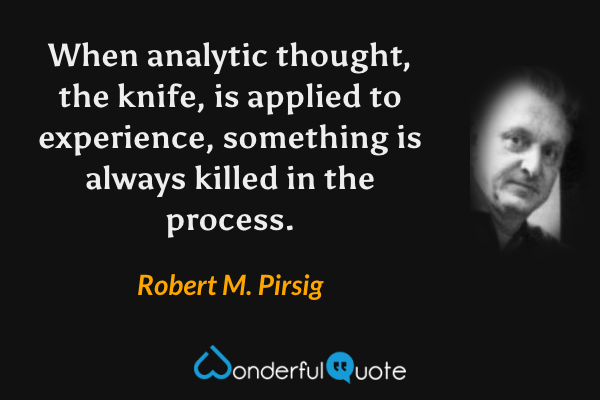 When analytic thought, the knife, is applied to experience, something is always killed in the process. - Robert M. Pirsig quote.