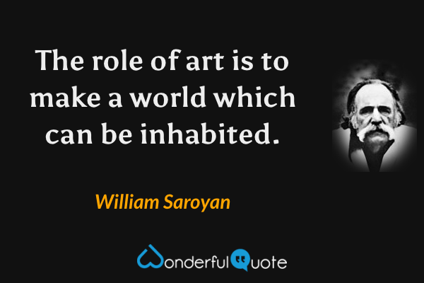 The role of art is to make a world which can be inhabited. - William Saroyan quote.