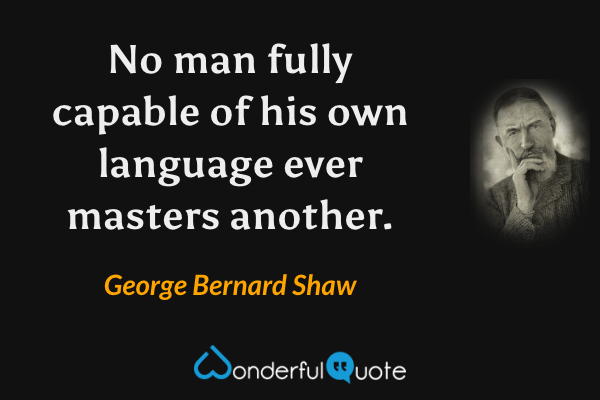 No man fully capable of his own language ever masters another. - George Bernard Shaw quote.