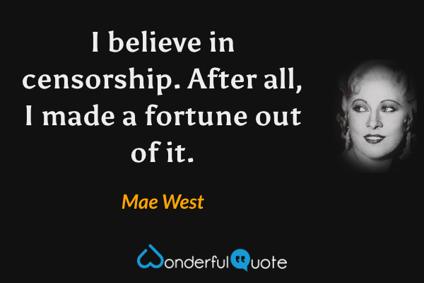 I believe in censorship.  After all, I made a fortune out of it. - Mae West quote.